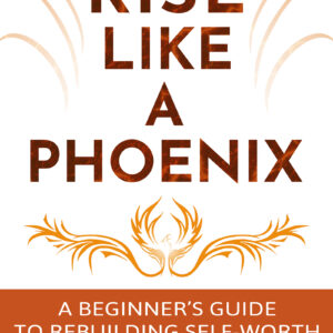 How to Rise Like a Phoenix: A Beginner's Guide to Rebuilding Self-Worth After Mental Abuse